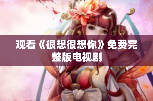 观看《很想很想你》免费完整版电视剧