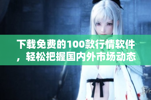 下载免费的100款行情软件，轻松把握国内外市场动态