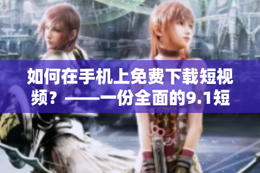 如何在手机上免费下载短视频？——一份全面的9.1短视频下载指南