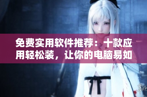 免费实用软件推荐：十款应用轻松装，让你的电脑易如反掌