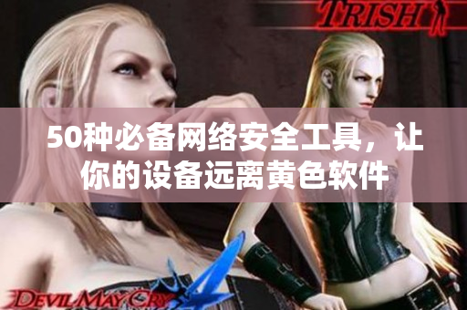 50种必备网络安全工具，让你的设备远离黄色软件