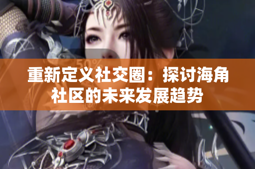 重新定义社交圈：探讨海角社区的未来发展趋势