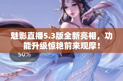 魅影直播5.3版全新亮相，功能升级惊艳前来观摩！