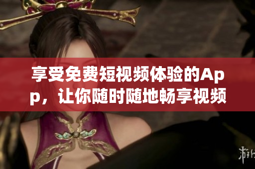享受免费短视频体验的App，让你随时随地畅享视频乐趣