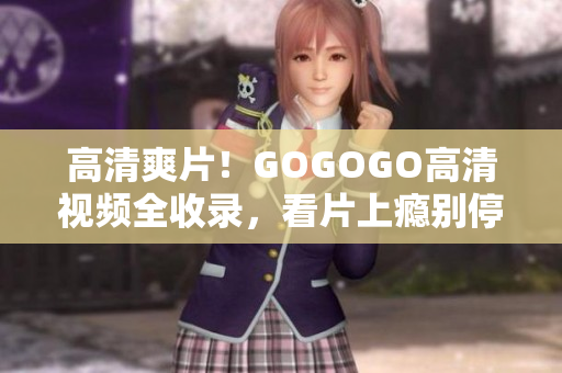 高清爽片！GOGOGO高清视频全收录，看片上瘾别停！
