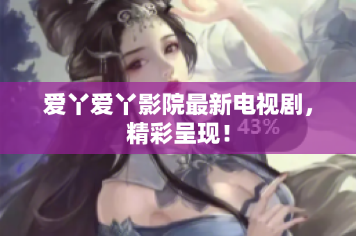 爱丫爱丫影院最新电视剧，精彩呈现！