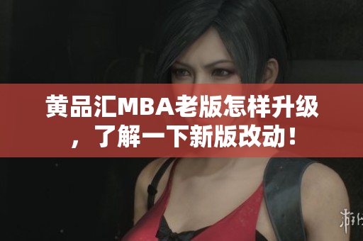 黄品汇MBA老版怎样升级，了解一下新版改动！