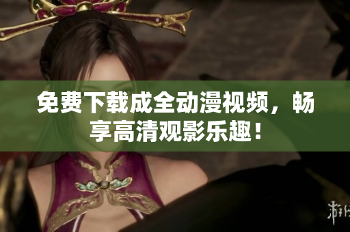免费下载成全动漫视频，畅享高清观影乐趣！