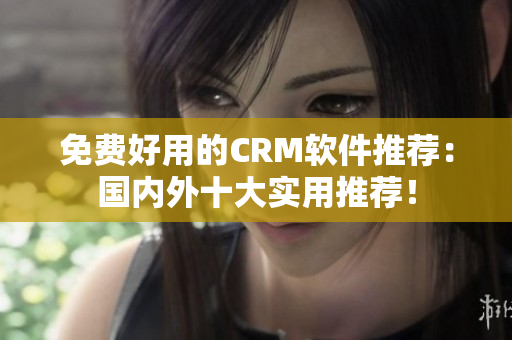 免费好用的CRM软件推荐：国内外十大实用推荐！