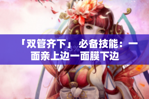 「双管齐下」 必备技能：一面亲上边一面膜下边