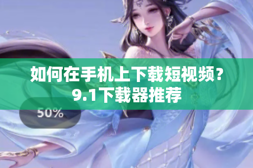 如何在手机上下载短视频？9.1下载器推荐