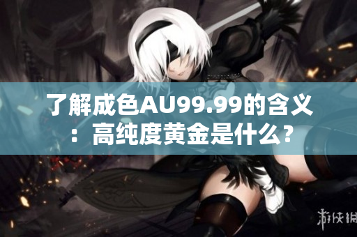 了解成色AU99.99的含义：高纯度黄金是什么？