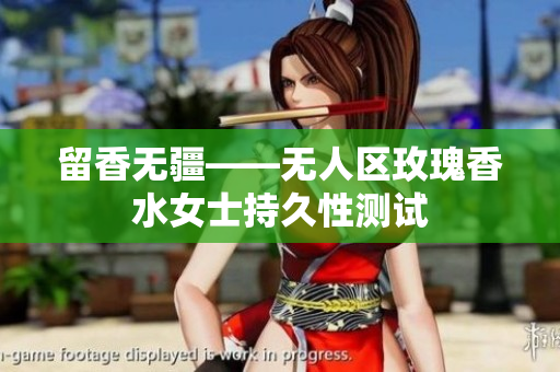 留香无疆——无人区玫瑰香水女士持久性测试