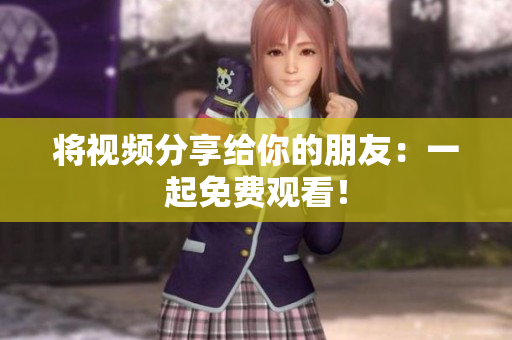 将视频分享给你的朋友：一起免费观看！