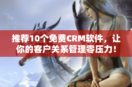 推荐10个免费CRM软件，让你的客户关系管理零压力！