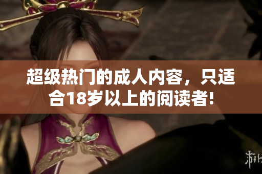 超级热门的成人内容，只适合18岁以上的阅读者!
