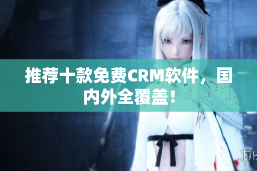 推荐十款免费CRM软件，国内外全覆盖！