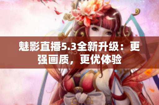 魅影直播5.3全新升级：更强画质，更优体验