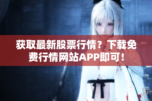 获取最新股票行情？下载免费行情网站APP即可！