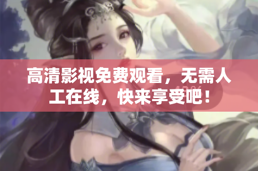 高清影视免费观看，无需人工在线，快来享受吧！