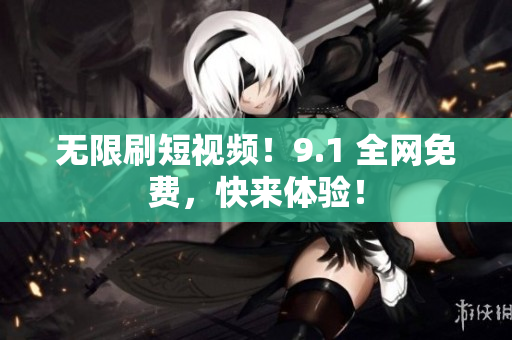 无限刷短视频！9.1 全网免费，快来体验！