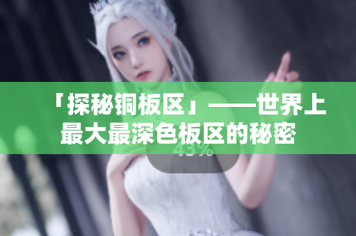 「探秘铜板区」——世界上最大最深色板区的秘密