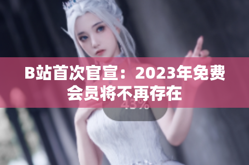 B站首次官宣：2023年免费会员将不再存在