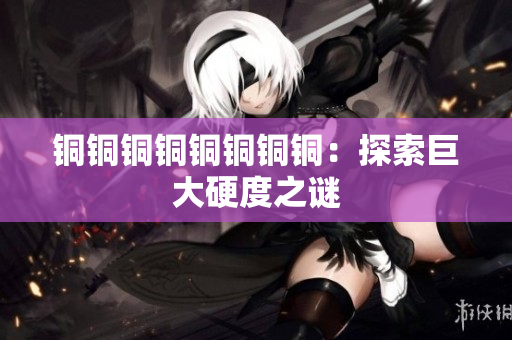 铜铜铜铜铜铜铜铜：探索巨大硬度之谜