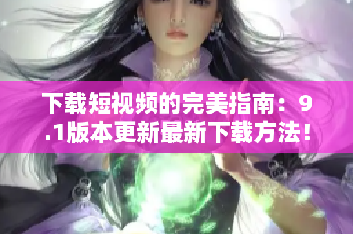 下载短视频的完美指南：9.1版本更新最新下载方法！