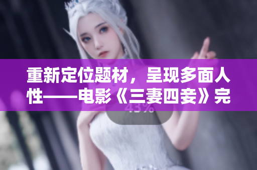 重新定位题材，呈现多面人性——电影《三妻四妾》完整版高清免费观看！