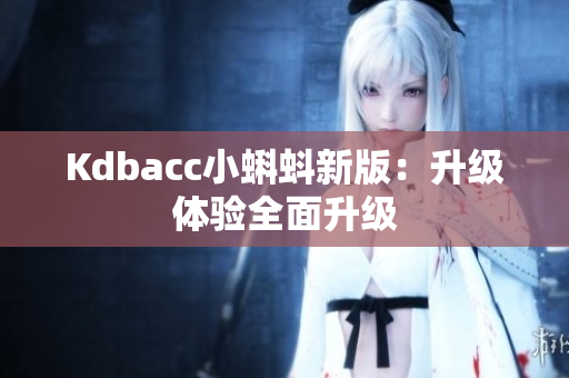 Kdbacc小蝌蚪新版：升级体验全面升级