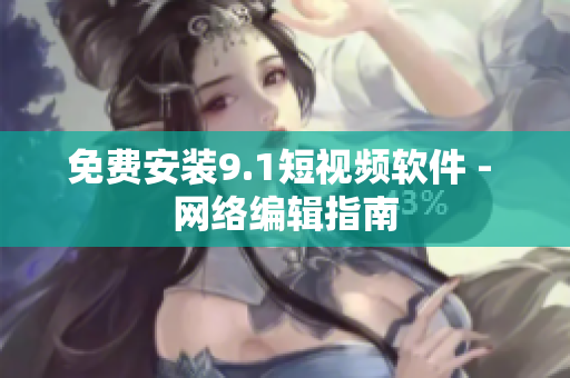 免费安装9.1短视频软件 - 网络编辑指南