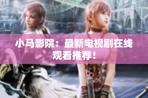 小马影院：最新电视剧在线观看推荐！