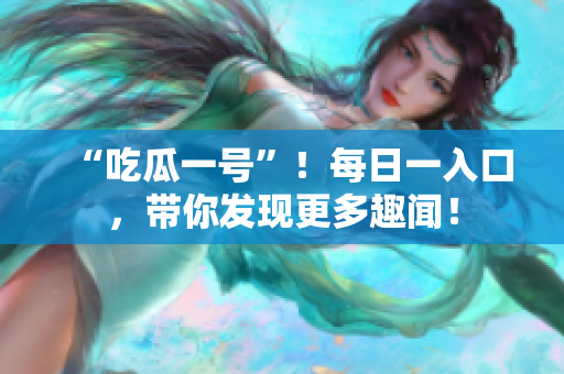“吃瓜一号”！每日一入口，带你发现更多趣闻！