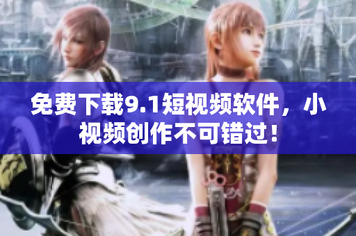 免费下载9.1短视频软件，小视频创作不可错过！