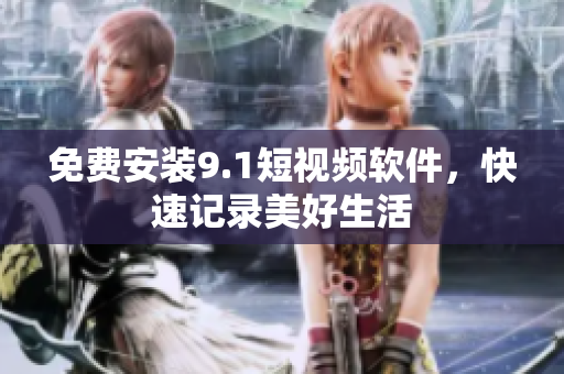 免费安装9.1短视频软件，快速记录美好生活