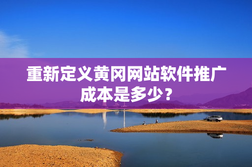 重新定义黄冈网站软件推广成本是多少？