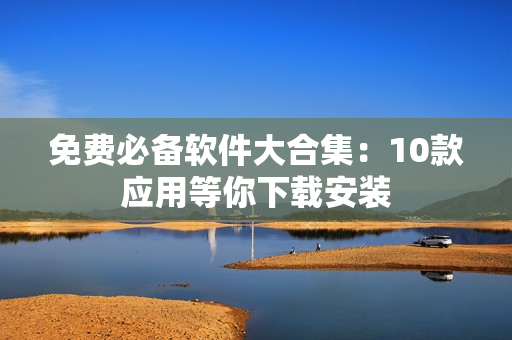 免费必备软件大合集：10款应用等你下载安装