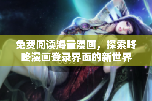 免费阅读海量漫画，探索咚咚漫画登录界面的新世界