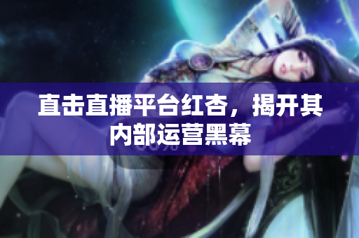 直击直播平台红杏，揭开其内部运营黑幕