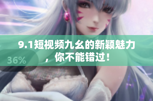9.1短视频九幺的新颖魅力，你不能错过！