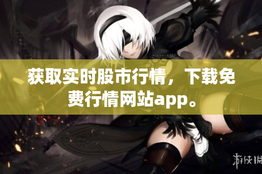 获取实时股市行情，下载免费行情网站app。