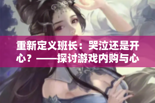 重新定义班长：哭泣还是开心？——探讨游戏内购与心理操控。