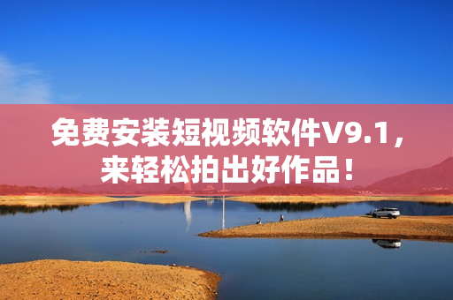免费安装短视频软件V9.1，来轻松拍出好作品！