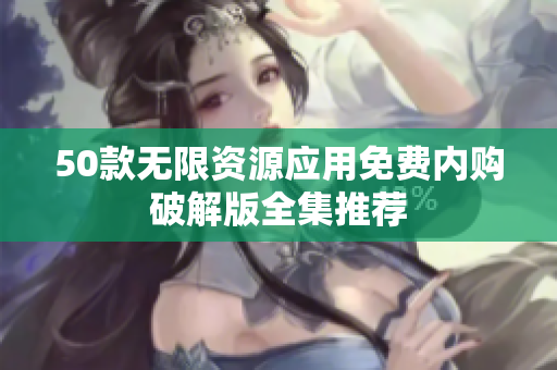 50款无限资源应用免费内购破解版全集推荐