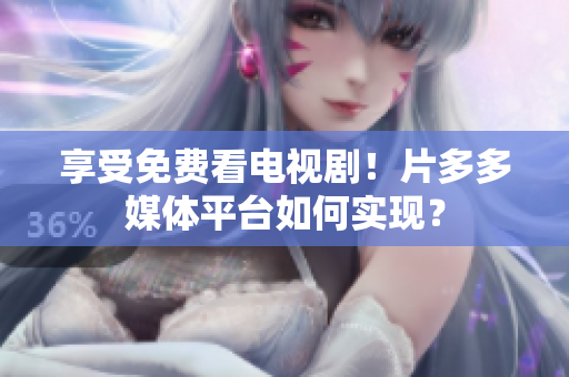 享受免费看电视剧！片多多媒体平台如何实现？