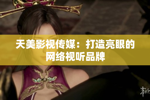 天美影视传媒：打造亮眼的网络视听品牌