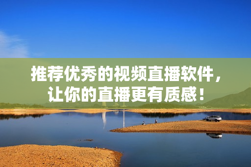 推荐优秀的视频直播软件，让你的直播更有质感！