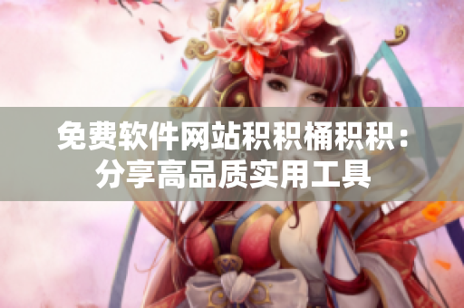 免费软件网站积积桶积积：分享高品质实用工具