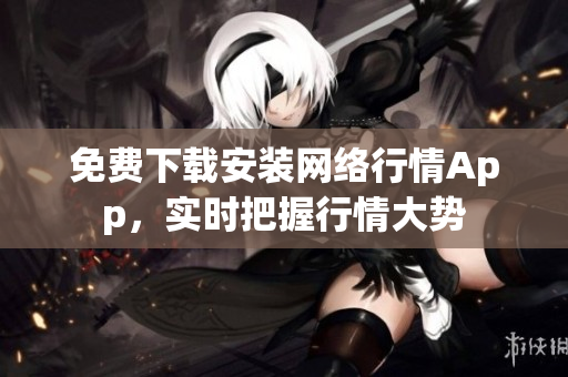免费下载安装网络行情App，实时把握行情大势